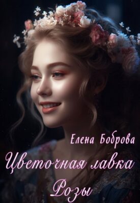 Скачать полную книгу Цветочная лавка Розы – Елена Боброва онлайн, полностью бесплатно